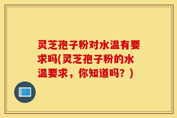 灵芝孢子粉对水温有要求吗(灵芝孢子粉的水温要求,你知道吗?)-第1张图片-灵芝之家 灵芝孢子粉对水温有要求吗(灵芝孢子粉的水温要求,你知道吗?)-第1张图片-灵芝之家