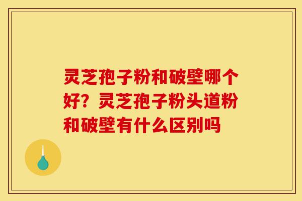 灵芝孢子粉和破壁哪个好?灵芝孢子粉头道粉和破壁有什么区别吗-第1张图片-灵芝之家 灵芝孢子粉和破壁哪个好?灵芝孢子粉头道粉和破壁有什么区别吗-第1张图片-灵芝之家