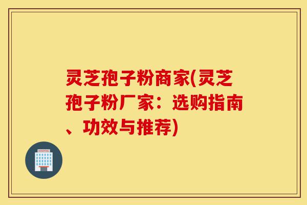 灵芝孢子粉商家(灵芝孢子粉厂家:选购指南、功效与推荐)-第1张图片-灵芝之家 灵芝孢子粉商家(灵芝孢子粉厂家:选购指南、功效与推荐)-第1张图片-灵芝之家