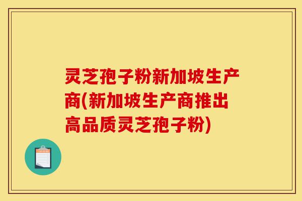 灵芝孢子粉新加坡生产商(新加坡生产商推出高品质灵芝孢子粉)-第1张图片-灵芝之家 灵芝孢子粉新加坡生产商(新加坡生产商推出高品质灵芝孢子粉)-第1张图片-灵芝之家