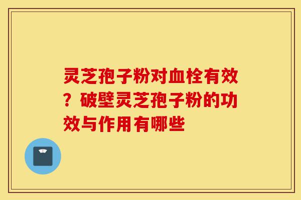灵芝孢子粉对血栓有效?破壁灵芝孢子粉的功效与作用有哪些-第1张图片-灵芝之家 灵芝孢子粉对血栓有效?破壁灵芝孢子粉的功效与作用有哪些-第1张图片-灵芝之家