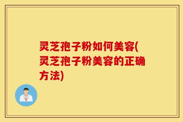 灵芝孢子粉如何美容(灵芝孢子粉美容的正确方法)-第1张图片-灵芝之家
