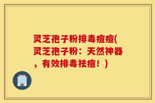灵芝孢子粉排毒痘痘(灵芝孢子粉:天然神器,有效排毒祛痘!)-第1张图片-灵芝之家 灵芝孢子粉排毒痘痘(灵芝孢子粉:天然神器,有效排毒祛痘!)-第1张图片-灵芝之家