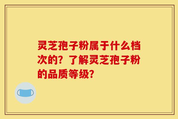 灵芝孢子粉属于什么档次的?了解灵芝孢子粉的品质等级?-第1张图片-灵芝之家 灵芝孢子粉属于什么档次的?了解灵芝孢子粉的品质等级?-第1张图片-灵芝之家