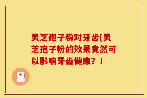 灵芝孢子粉对牙齿(灵芝孢子粉的效果竟然可以影响牙齿健康?!-第1张图片-灵芝之家 灵芝孢子粉对牙齿(灵芝孢子粉的效果竟然可以影响牙齿健康?!-第1张图片-灵芝之家