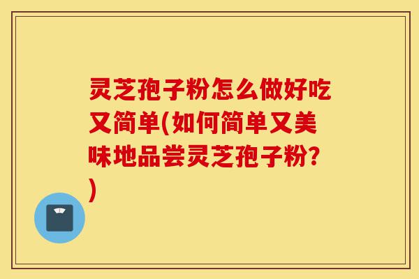 灵芝孢子粉怎么做好吃又简单(如何简单又美味地品尝灵芝孢子粉？)-第1张图片-灵芝之家