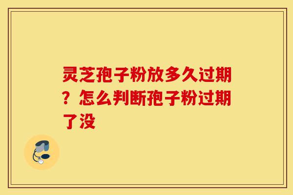 灵芝孢子粉放多久过期？怎么判断孢子粉过期了没-第1张图片-灵芝之家