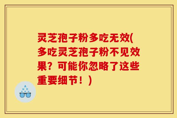 灵芝孢子粉多吃无效(多吃灵芝孢子粉不见效果？可能你忽略了这些重要细节！)-第1张图片-灵芝之家