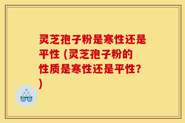 灵芝孢子粉是寒性还是平性 (灵芝孢子粉的性质是寒性还是平性？)-第1张图片-灵芝之家