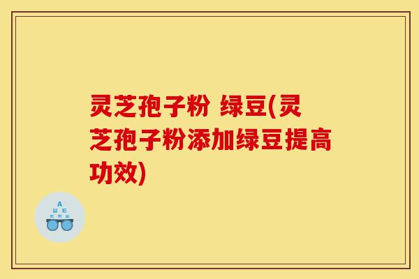 灵芝孢子粉 绿豆(灵芝孢子粉添加绿豆提高功效)-第1张图片-灵芝之家 灵芝孢子粉 绿豆(灵芝孢子粉添加绿豆提高功效)-第1张图片-灵芝之家