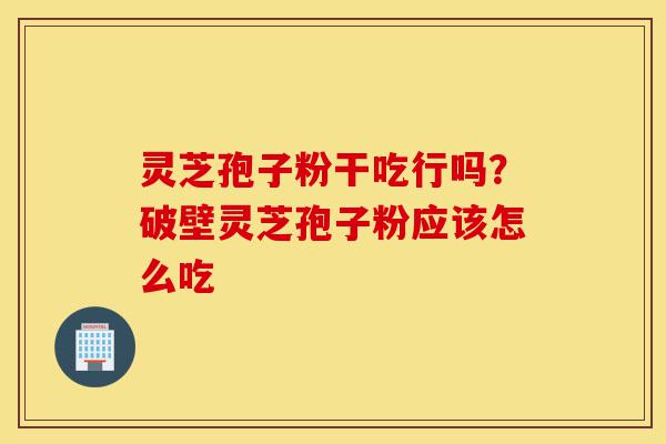 灵芝孢子粉干吃行吗？破壁灵芝孢子粉应该怎么吃-第1张图片-灵芝之家