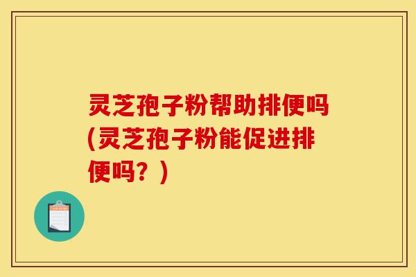 灵芝孢子粉帮助排便吗(灵芝孢子粉能促进排便吗？)-第1张图片-灵芝之家