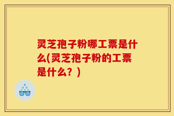 灵芝孢子粉哪工票是什么(灵芝孢子粉的工票是什么?)-第1张图片-灵芝之家 灵芝孢子粉哪工票是什么(灵芝孢子粉的工票是什么?)-第1张图片-灵芝之家
