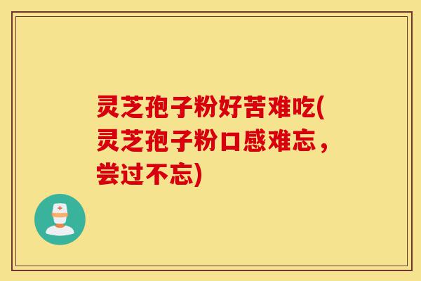 灵芝孢子粉好苦难吃(灵芝孢子粉口感难忘，尝过不忘)-第1张图片-灵芝之家