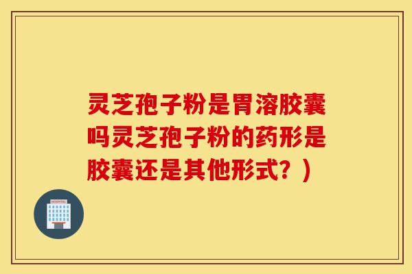 灵芝孢子粉是胃溶胶囊吗灵芝孢子粉的药形是胶囊还是其他形式?)-第1张图片-灵芝之家 灵芝孢子粉是胃溶胶囊吗灵芝孢子粉的药形是胶囊还是其他形式?)-第1张图片-灵芝之家