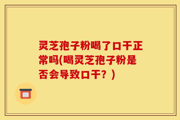 灵芝孢子粉喝了口干正常吗(喝灵芝孢子粉是否会导致口干?)-第1张图片-灵芝之家 灵芝孢子粉喝了口干正常吗(喝灵芝孢子粉是否会导致口干?)-第1张图片-灵芝之家