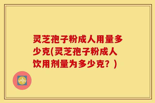 灵芝孢子粉成人用量多少克(灵芝孢子粉成人饮用剂量为多少克?)-第1张图片-灵芝之家 灵芝孢子粉成人用量多少克(灵芝孢子粉成人饮用剂量为多少克?)-第1张图片-灵芝之家