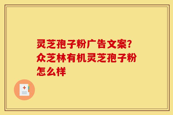 灵芝孢子粉广告文案？众芝林有机灵芝孢子粉怎么样-第1张图片-灵芝之家