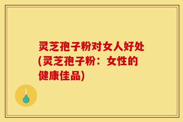 灵芝孢子粉对女人好处(灵芝孢子粉：女性的健康佳品)-第1张图片-灵芝之家