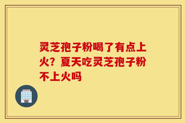 灵芝孢子粉喝了有点上火?夏天吃灵芝孢子粉不上火吗-第1张图片-灵芝之家 灵芝孢子粉喝了有点上火?夏天吃灵芝孢子粉不上火吗-第1张图片-灵芝之家