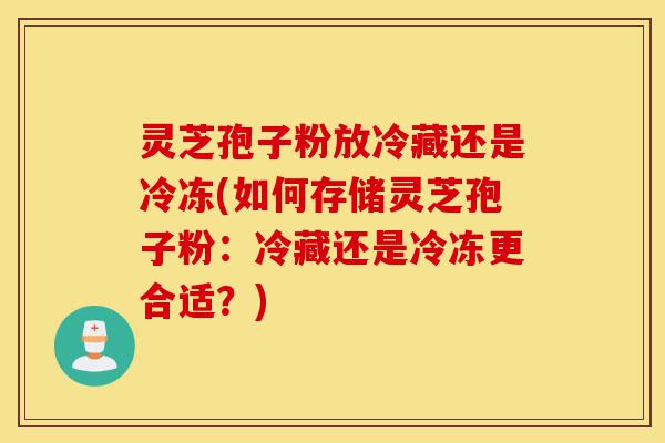 灵芝孢子粉放冷藏还是冷冻(如何存储灵芝孢子粉:冷藏还是冷冻更合适?)-第1张图片-灵芝之家 灵芝孢子粉放冷藏还是冷冻(如何存储灵芝孢子粉:冷藏还是冷冻更合适?)-第1张图片-灵芝之家