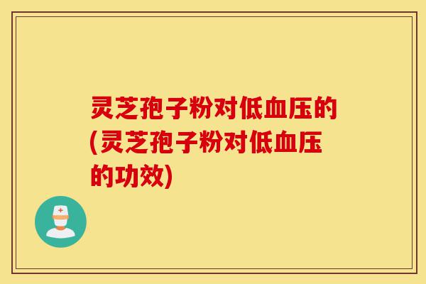 灵芝孢子粉对低血压的(灵芝孢子粉对低血压的功效)-第1张图片-灵芝之家 灵芝孢子粉对低血压的(灵芝孢子粉对低血压的功效)-第1张图片-灵芝之家