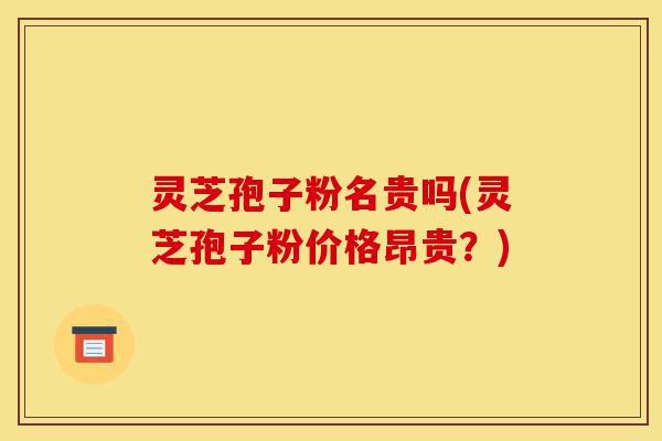 灵芝孢子粉名贵吗(灵芝孢子粉价格昂贵?)-第1张图片-灵芝之家 灵芝孢子粉名贵吗(灵芝孢子粉价格昂贵?)-第1张图片-灵芝之家