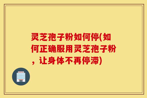 灵芝孢子粉如何停(如何正确服用灵芝孢子粉,让身体不再停滞)-第1张图片-灵芝之家 灵芝孢子粉如何停(如何正确服用灵芝孢子粉,让身体不再停滞)-第1张图片-灵芝之家