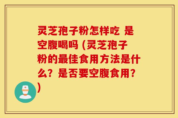 灵芝孢子粉怎样吃 是空腹喝吗 (灵芝孢子粉的最佳食用方法是什么?是否要空腹食用?)-第1张图片-灵芝之家 灵芝孢子粉怎样吃 是空腹喝吗 (灵芝孢子粉的最佳食用方法是什么?是否要空腹食用?)-第1张图片-灵芝之家