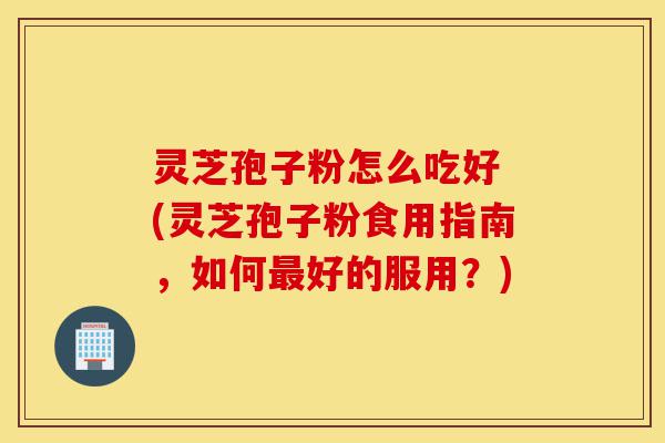 灵芝孢子粉怎么吃好 (灵芝孢子粉食用指南,如何最好的服用?)-第1张图片-灵芝之家 灵芝孢子粉怎么吃好 (灵芝孢子粉食用指南,如何最好的服用?)-第1张图片-灵芝之家