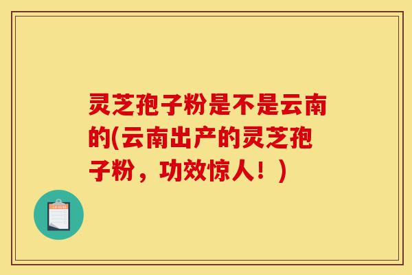 灵芝孢子粉是不是云南的(云南出产的灵芝孢子粉,功效惊人!)-第1张图片-灵芝之家 灵芝孢子粉是不是云南的(云南出产的灵芝孢子粉,功效惊人!)-第1张图片-灵芝之家