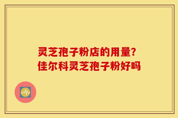 灵芝孢子粉店的用量?佳尔科灵芝孢子粉好吗-第1张图片-灵芝之家 灵芝孢子粉店的用量?佳尔科灵芝孢子粉好吗-第1张图片-灵芝之家