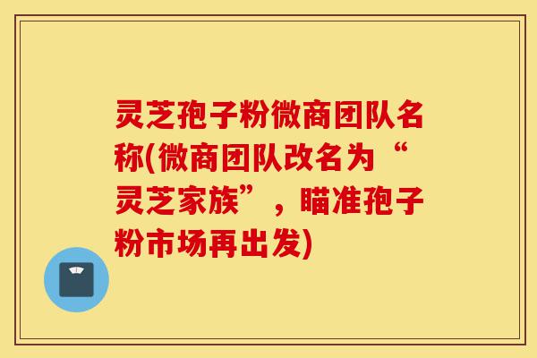 灵芝孢子粉微商团队名称(微商团队改名为“灵芝家族”,瞄准孢子粉市场再出发)-第1张图片-灵芝之家 灵芝孢子粉微商团队名称(微商团队改名为“灵芝家族”,瞄准孢子粉市场再出发)-第1张图片-灵芝之家