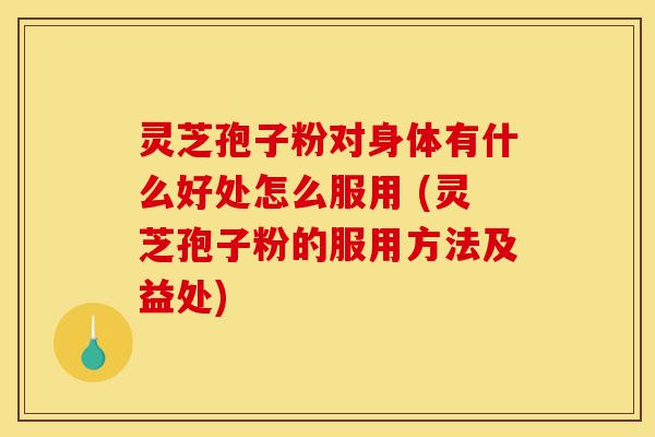 灵芝孢子粉对身体有什么好处怎么服用 (灵芝孢子粉的服用方法及益处)-第1张图片-灵芝之家 灵芝孢子粉对身体有什么好处怎么服用 (灵芝孢子粉的服用方法及益处)-第1张图片-灵芝之家