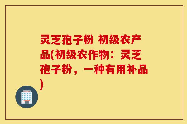 灵芝孢子粉 初级农产品(初级农作物:灵芝孢子粉,一种有用补品)-第1张图片-灵芝之家 灵芝孢子粉 初级农产品(初级农作物:灵芝孢子粉,一种有用补品)-第1张图片-灵芝之家