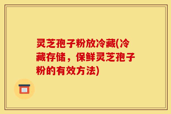 灵芝孢子粉放冷藏(冷藏存储,保鲜灵芝孢子粉的有效方法)-第1张图片-灵芝之家 灵芝孢子粉放冷藏(冷藏存储,保鲜灵芝孢子粉的有效方法)-第1张图片-灵芝之家