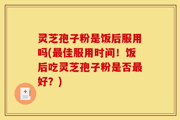 灵芝孢子粉是饭后服用吗(最佳服用时间!饭后吃灵芝孢子粉是否最好?)-第1张图片-灵芝之家 灵芝孢子粉是饭后服用吗(最佳服用时间!饭后吃灵芝孢子粉是否最好?)-第1张图片-灵芝之家
