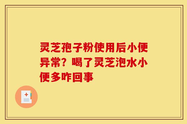 灵芝孢子粉使用后小便异常?喝了灵芝泡水小便多咋回事-第1张图片-灵芝之家 灵芝孢子粉使用后小便异常?喝了灵芝泡水小便多咋回事-第1张图片-灵芝之家