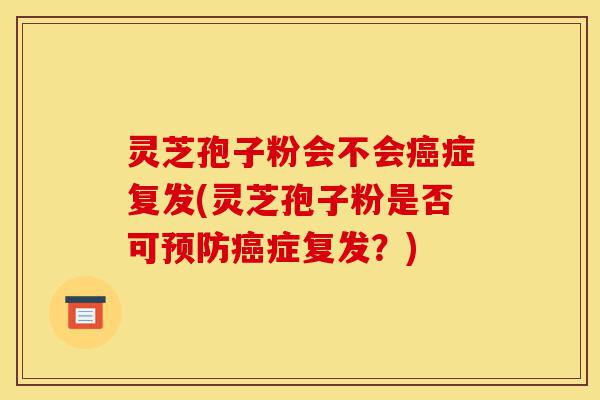 灵芝孢子粉会不会癌症复发(灵芝孢子粉是否可预防癌症复发?)-第1张图片-灵芝之家 灵芝孢子粉会不会癌症复发(灵芝孢子粉是否可预防癌症复发?)-第1张图片-灵芝之家