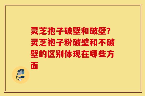 灵芝孢子破壁和破壁?灵芝袍子粉破壁和不破壁的区别体现在哪些方面-第1张图片-灵芝之家 灵芝孢子破壁和破壁?灵芝袍子粉破壁和不破壁的区别体现在哪些方面-第1张图片-灵芝之家