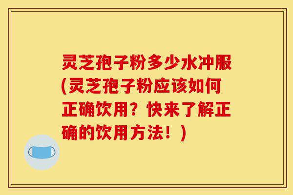 灵芝孢子粉多少水冲服(灵芝孢子粉应该如何正确饮用？快来了解正确的饮用方法！)-第1张图片-灵芝之家