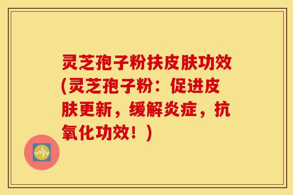 灵芝孢子粉扶皮肤功效(灵芝孢子粉：促进皮肤更新，缓解炎症，抗氧化功效！)-第1张图片-灵芝之家