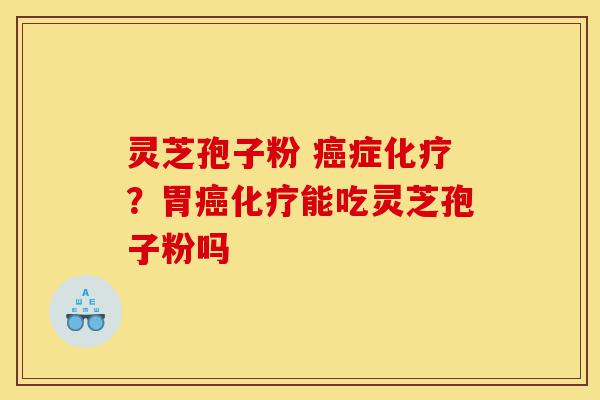 灵芝孢子粉 癌症化疗？胃癌化疗能吃灵芝孢子粉吗-第1张图片-灵芝之家