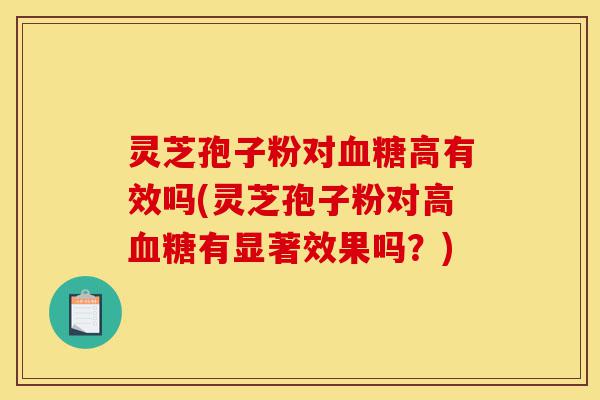 灵芝孢子粉对血糖高有效吗(灵芝孢子粉对高血糖有显著效果吗?)-第1张图片-灵芝之家 灵芝孢子粉对血糖高有效吗(灵芝孢子粉对高血糖有显著效果吗?)-第1张图片-灵芝之家