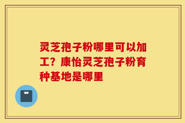 灵芝孢子粉哪里可以加工?康怡灵芝孢子粉育种基地是哪里-第1张图片-灵芝之家 灵芝孢子粉哪里可以加工?康怡灵芝孢子粉育种基地是哪里-第1张图片-灵芝之家