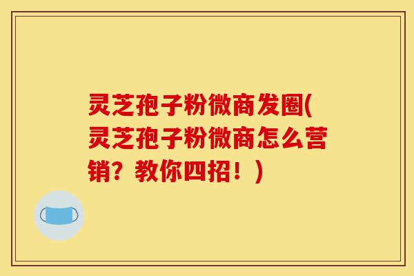 灵芝孢子粉微商发圈(灵芝孢子粉微商怎么营销?教你四招!)-第1张图片-灵芝之家 灵芝孢子粉微商发圈(灵芝孢子粉微商怎么营销?教你四招!)-第1张图片-灵芝之家