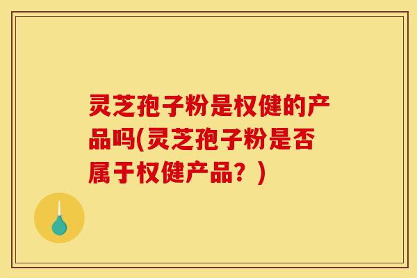 灵芝孢子粉是权健的产品吗(灵芝孢子粉是否属于权健产品?)-第1张图片-灵芝之家 灵芝孢子粉是权健的产品吗(灵芝孢子粉是否属于权健产品?)-第1张图片-灵芝之家
