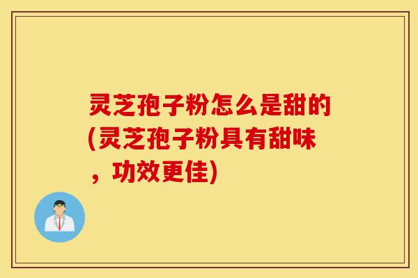 灵芝孢子粉怎么是甜的(灵芝孢子粉具有甜味，功效更佳)-第1张图片-灵芝之家