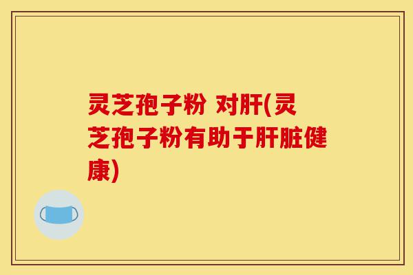 灵芝孢子粉 对肝(灵芝孢子粉有助于肝脏健康)-第1张图片-灵芝之家