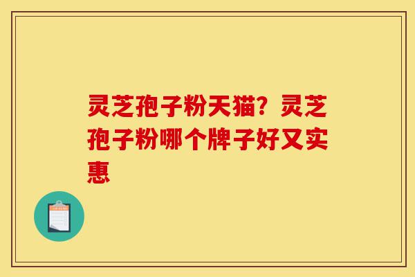 灵芝孢子粉天猫?灵芝孢子粉哪个牌子好又实惠-第1张图片-灵芝之家 灵芝孢子粉天猫?灵芝孢子粉哪个牌子好又实惠-第1张图片-灵芝之家